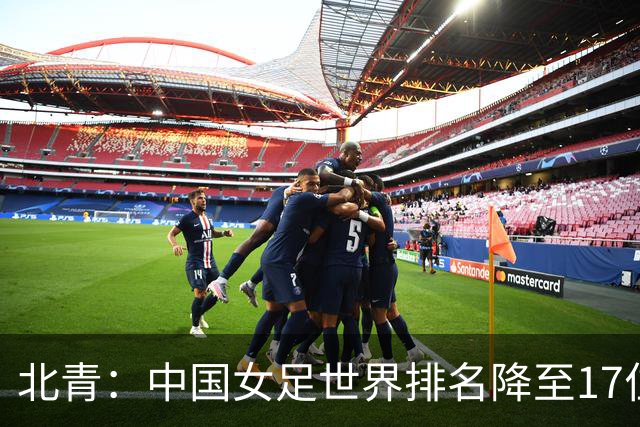 北青：中国女足世界排名降至17位，亚运会夺金难度略小于亚洲杯